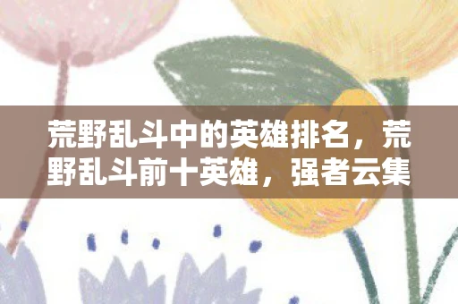 荒野乱斗中的英雄排名，荒野乱斗前十英雄，强者云集，谁与争锋
