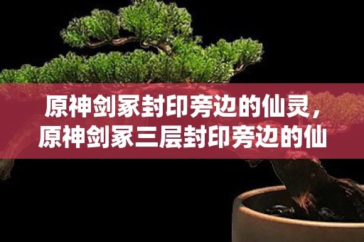 原神剑冢封印旁边的仙灵,原神剑冢三层封印旁边的仙灵探索之旅 原神剑冢封印旁边的仙灵,原神剑冢三层封印旁边的仙灵探索之旅