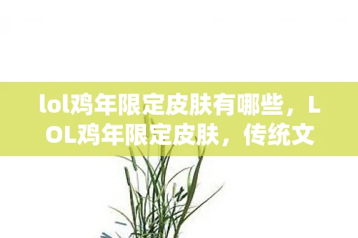 lol鸡年限定皮肤有哪些,LOL鸡年限定皮肤,传统文化与游戏元素的完美结合 lol鸡年限定皮肤有哪些,LOL鸡年限定皮肤,传统文化与游戏元素的完美结合