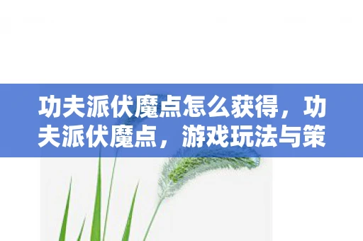 功夫派伏魔点怎么获得,功夫派伏魔点,游戏玩法与策略 功夫派伏魔点怎么获得,功夫派伏魔点,游戏玩法与策略
