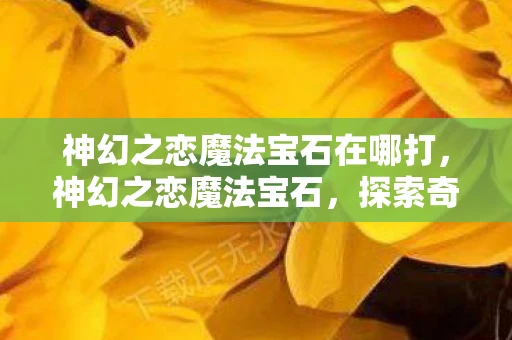 神幻之恋魔法宝石在哪打,神幻之恋魔法宝石,探索奇幻世界的无尽魅力 神幻之恋魔法宝石在哪打,神幻之恋魔法宝石,探索奇幻世界的无尽魅力