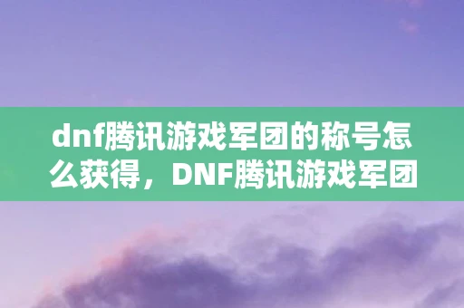 dnf腾讯游戏军团的称号怎么获得,DNF腾讯游戏军团称号,荣耀与征服的象征 dnf腾讯游戏军团的称号怎么获得,DNF腾讯游戏军团称号,荣耀与征服的象征