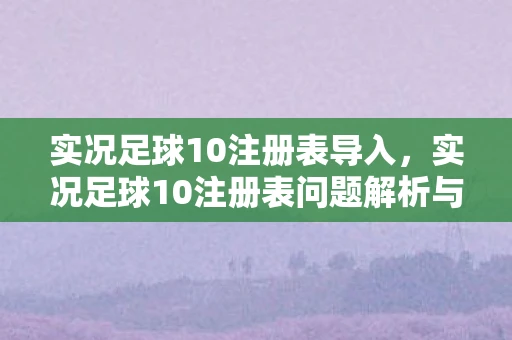 实况足球10注册表导入，实况足球10注册表问题解析与游戏内容探讨