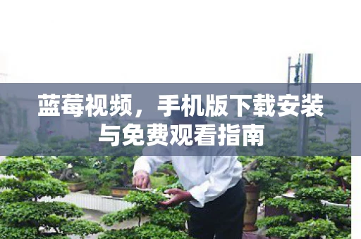 蓝莓视频，手机版下载安装与免费观看指南