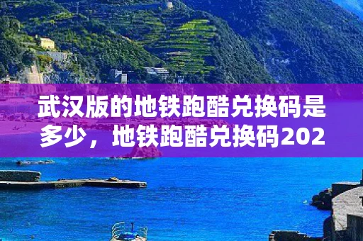 武汉版的地铁跑酷兑换码是多少，地铁跑酷兑换码2022武汉，解锁无限可能