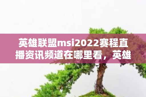 英雄联盟msi2022赛程直播资讯频道在哪里看,英雄联盟MSI 2022赛程直播资讯频道—全球电竞盛宴正式开启! 英雄联盟msi2022赛程直播资讯频道在哪里看,英雄联盟MSI 2022赛程直播资讯频道—全球电竞盛宴正式开启!