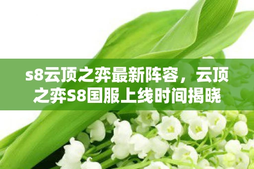 s8云顶之弈最新阵容,云顶之弈S8国服上线时间揭晓 s8云顶之弈最新阵容,云顶之弈S8国服上线时间揭晓