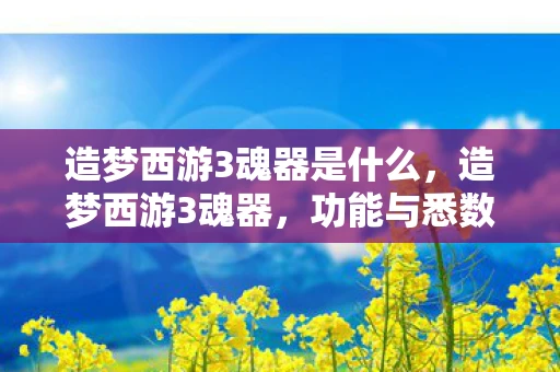 造梦西游3魂器是什么，造梦西游3魂器，功能与悉数登场的重要性