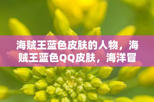 海贼王蓝色皮肤的人物,海贼王蓝色QQ皮肤,海洋冒险之旅的视觉盛宴 海贼王蓝色皮肤的人物,海贼王蓝色QQ皮肤,海洋冒险之旅的视觉盛宴
