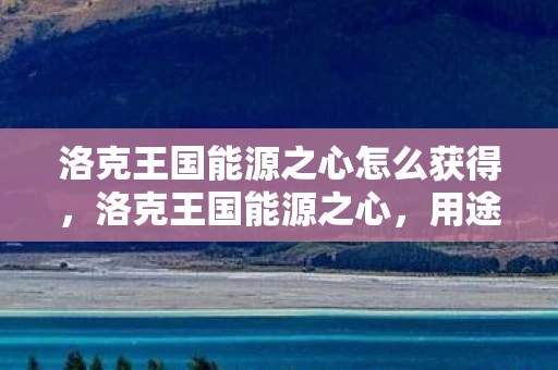 洛克王国能源之心怎么获得，洛克王国能源之心，用途与重要性