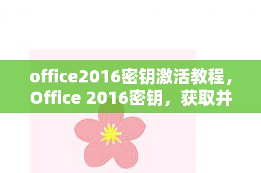 office2016密钥激活教程,Office 2016密钥,获取并激活Office 2016密钥的详细步骤 office2016密钥激活教程,Office 2016密钥,获取并激活Office 2016密钥的详细步骤