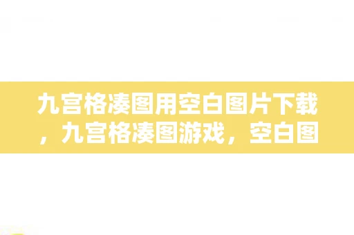 九宫格凑图用空白图片下载,九宫格凑图游戏,空白图片的策略与乐趣 九宫格凑图用空白图片下载,九宫格凑图游戏,空白图片的策略与乐趣