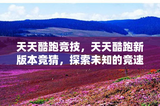 天天酷跑竞技,天天酷跑新版本竞猜,探索未知的竞速世界 天天酷跑竞技,天天酷跑新版本竞猜,探索未知的竞速世界
