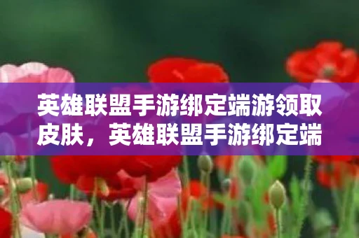 英雄联盟手游绑定端游领取皮肤，英雄联盟手游绑定端游，共赴荣耀战场，领取专属皮肤大礼！