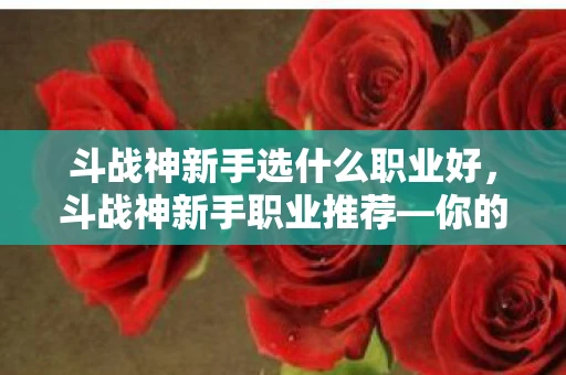 斗战神新手选什么职业好,斗战神新手职业推荐—你的入门指南 斗战神新手选什么职业好,斗战神新手职业推荐—你的入门指南