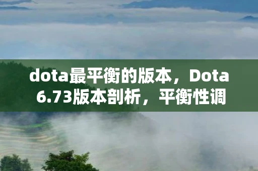 dota最平衡的版本,Dota 6.73版本剖析,平衡性调整与游戏体验提升全解析 dota最平衡的版本,Dota 6.73版本剖析,平衡性调整与游戏体验提升全解析
