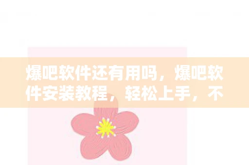 爆吧软件还有用吗，爆吧软件安装教程，轻松上手，不再迷茫