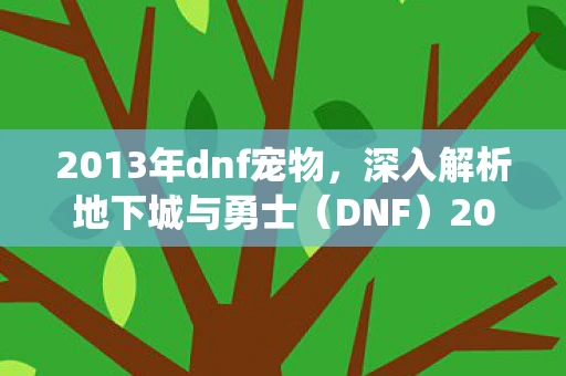 2013年dnf宠物,深入解析地下城与勇士(DNF)2013年的宠物系统—那些陪伴勇士们的忠诚伙伴 2013年dnf宠物,深入解析地下城与勇士(DNF)2013年的宠物系统—那些陪伴勇士们的忠诚伙伴