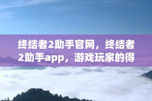 终结者2助手官网，终结者2助手app，游戏玩家的得力助手