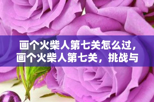 画个火柴人第七关怎么过,画个火柴人第七关,挑战与冒险的继续 画个火柴人第七关怎么过,画个火柴人第七关,挑战与冒险的继续