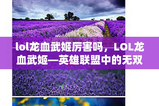 lol龙血武姬厉害吗,LOL龙血武姬—英雄联盟中的无双剑姬传奇 lol龙血武姬厉害吗,LOL龙血武姬—英雄联盟中的无双剑姬传奇