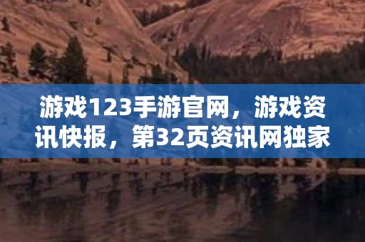 游戏123手游官网,游戏资讯快报,第32页资讯网独家呈现 游戏123手游官网,游戏资讯快报,第32页资讯网独家呈现