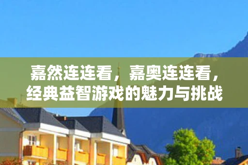 嘉然连连看,嘉奥连连看,经典益智游戏的魅力与挑战 嘉然连连看,嘉奥连连看,经典益智游戏的魅力与挑战