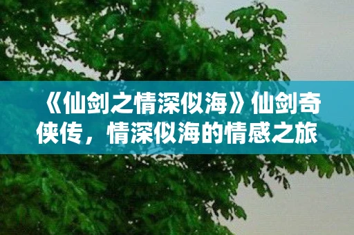 《仙剑之情深似海》仙剑奇侠传,情深似海的情感之旅 《仙剑之情深似海》仙剑奇侠传,情深似海的情感之旅