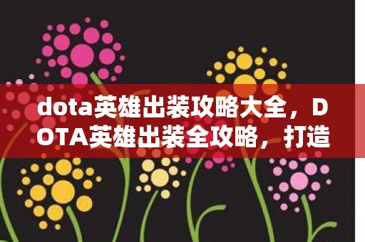 dota英雄出装攻略大全,DOTA英雄出装全攻略,打造无敌阵容的秘诀 dota英雄出装攻略大全,DOTA英雄出装全攻略,打造无敌阵容的秘诀