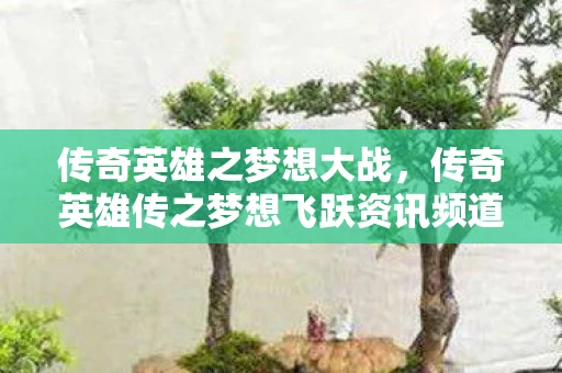 传奇英雄之梦想大战,传奇英雄传之梦想飞跃资讯频道,探索英雄梦想,激发飞跃力量 传奇英雄之梦想大战,传奇英雄传之梦想飞跃资讯频道,探索英雄梦想,激发飞跃力量