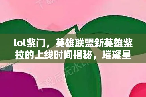 lol紫门，英雄联盟新英雄紫拉的上线时间揭秘，璀璨星辰的降临