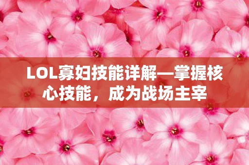 LOL寡妇技能详解—掌握核心技能,成为战场主宰 LOL寡妇技能详解—掌握核心技能,成为战场主宰