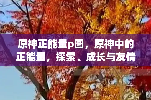 原神正能量p图，原神中的正能量，探索、成长与友情