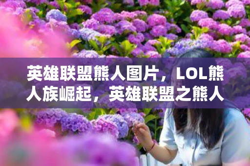 英雄联盟熊人图片，LOL熊人族崛起，英雄联盟之熊人攻略资讯频道