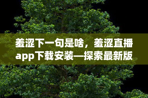 羞涩下一句是啥，羞涩直播app下载安装—探索最新版羞涩直播的魅力