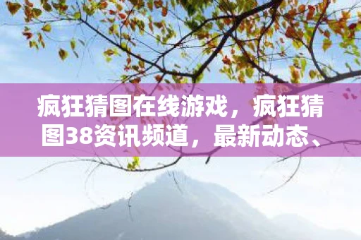 疯狂猜图在线游戏,疯狂猜图38资讯频道,最新动态、热门解析与游戏攻略 疯狂猜图在线游戏,疯狂猜图38资讯频道,最新动态、热门解析与游戏攻略