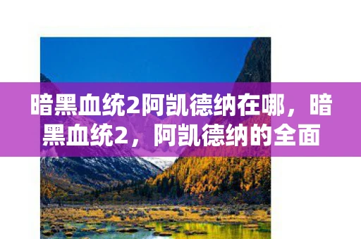 暗黑血统2阿凯德纳在哪,暗黑血统2,阿凯德纳的全面解析 暗黑血统2阿凯德纳在哪,暗黑血统2,阿凯德纳的全面解析