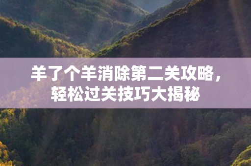 羊了个羊消除第二关攻略，轻松过关技巧大揭秘