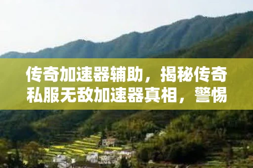 传奇加速器辅助,揭秘传奇私服无敌加速器真相,警惕虚拟世界中的陷阱! 传奇加速器辅助,揭秘传奇私服无敌加速器真相,警惕虚拟世界中的陷阱!