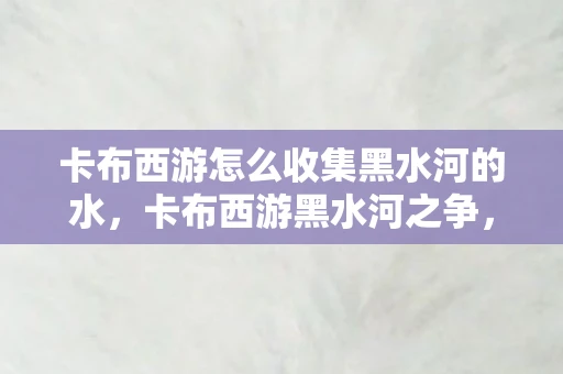 卡布西游怎么收集黑水河的水,卡布西游黑水河之争,揭秘水域深处的神秘事件 卡布西游怎么收集黑水河的水,卡布西游黑水河之争,揭秘水域深处的神秘事件
