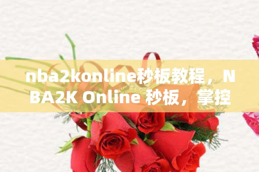 nba2konline秒板教程,NBA2K Online 秒板,掌控比赛的关键! nba2konline秒板教程,NBA2K Online 秒板,掌控比赛的关键!