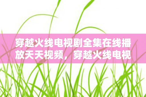 穿越火线电视剧全集在线播放天天视频，穿越火线电视剧全集38，虚拟战场上的热血青春