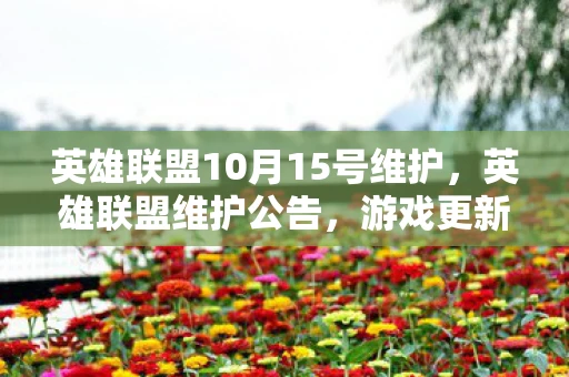 英雄联盟10月15号维护,英雄联盟维护公告,游戏更新即将在十月十五日进行 英雄联盟10月15号维护,英雄联盟维护公告,游戏更新即将在十月十五日进行