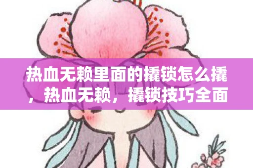 热血无赖里面的撬锁怎么撬,热血无赖,撬锁技巧全面解析 热血无赖里面的撬锁怎么撬,热血无赖,撬锁技巧全面解析