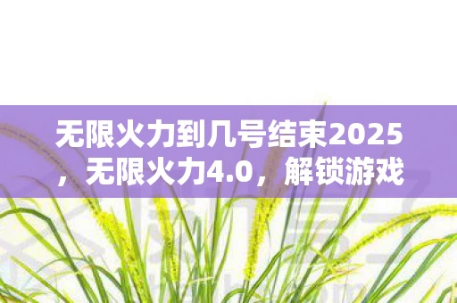 无限火力到几号结束2025，无限火力4.0，解锁游戏新境界
