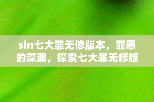 sin七大罪无修版本，罪恶的深渊，探索七大罪无修版的黑暗世界