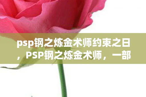 psp钢之炼金术师约束之日,PSP钢之炼金术师,一部经典动漫的视觉盛宴 psp钢之炼金术师约束之日,PSP钢之炼金术师,一部经典动漫的视觉盛宴