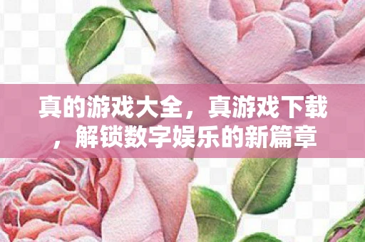 真的游戏大全，真游戏下载，解锁数字娱乐的新篇章