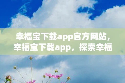 幸福宝下载app官方网站,幸福宝下载app,探索幸福生活的便捷途径 幸福宝下载app官方网站,幸福宝下载app,探索幸福生活的便捷途径