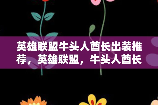 英雄联盟牛头人酋长出装推荐,英雄联盟,牛头人酋长出装指南 英雄联盟牛头人酋长出装推荐,英雄联盟,牛头人酋长出装指南